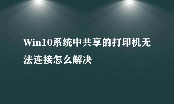 Win10系统中共享的打印机无法连接怎么解决