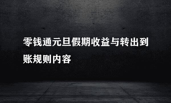 零钱通元旦假期收益与转出到账规则内容