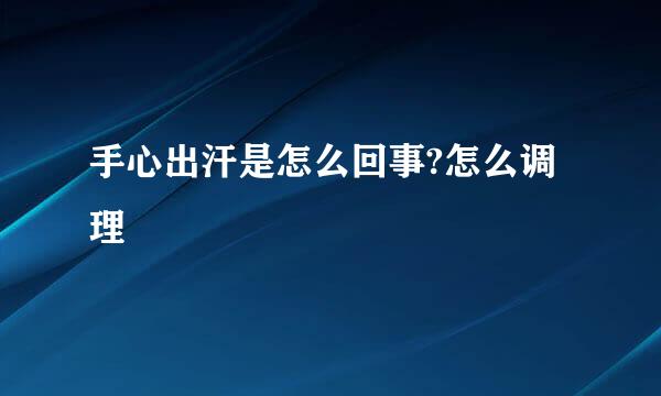 手心出汗是怎么回事?怎么调理