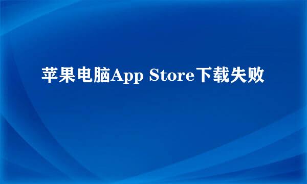 苹果电脑App Store下载失败