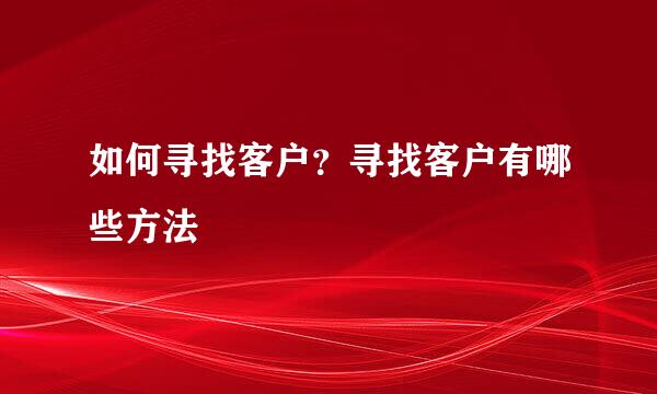 如何寻找客户？寻找客户有哪些方法