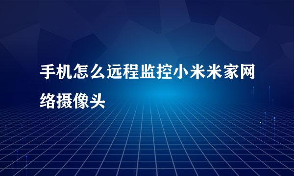 手机怎么远程监控小米米家网络摄像头