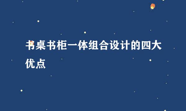 书桌书柜一体组合设计的四大优点