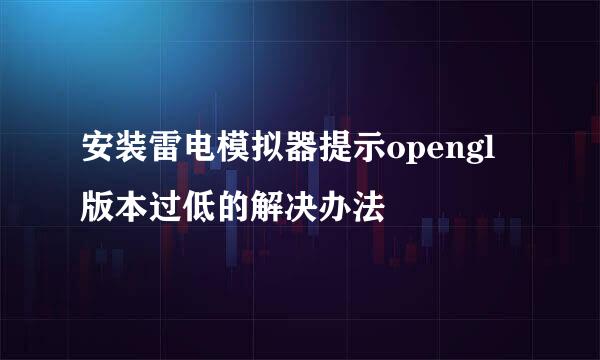 安装雷电模拟器提示opengl版本过低的解决办法