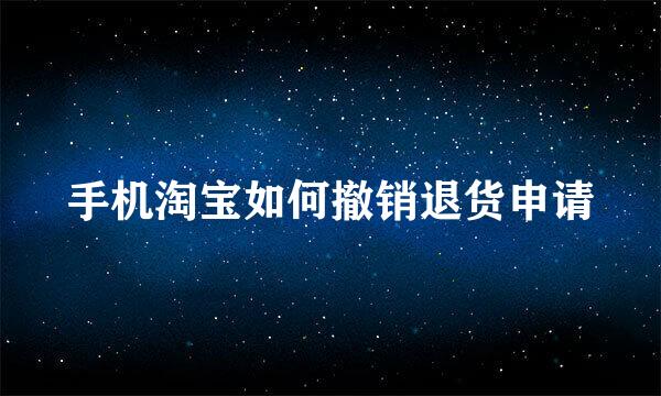 手机淘宝如何撤销退货申请