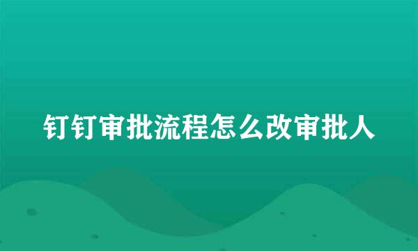 钉钉审批流程怎么改审批人