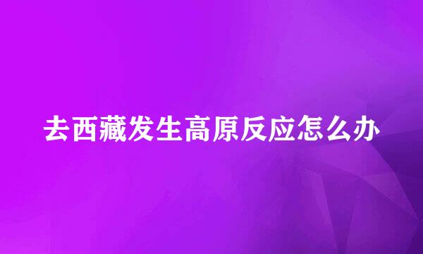 去西藏发生高原反应怎么办