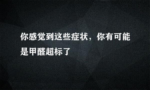 你感觉到这些症状，你有可能是甲醛超标了