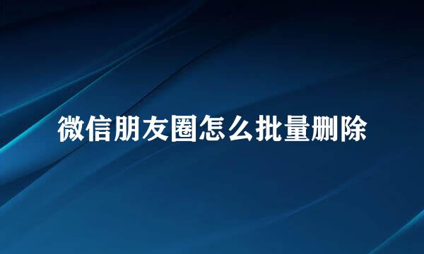 微信朋友圈怎么批量删除