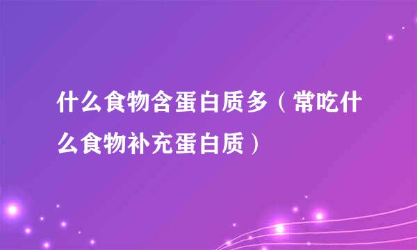 什么食物含蛋白质多（常吃什么食物补充蛋白质）