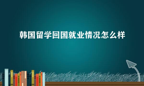 韩国留学回国就业情况怎么样