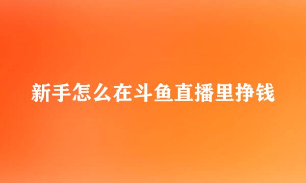 新手怎么在斗鱼直播里挣钱