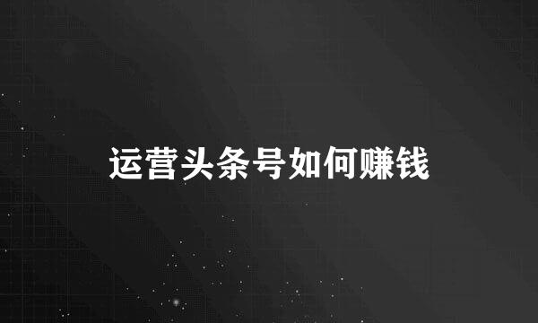 运营头条号如何赚钱