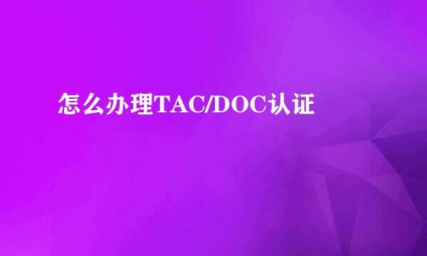 怎么办理TAC/DOC认证