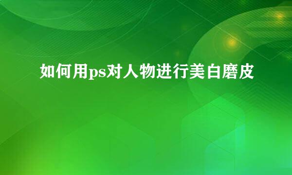 如何用ps对人物进行美白磨皮