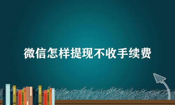 微信怎样提现不收手续费