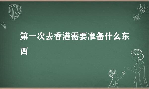 第一次去香港需要准备什么东西