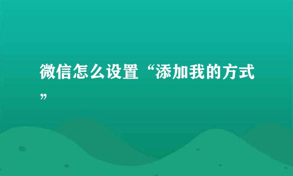 微信怎么设置“添加我的方式”