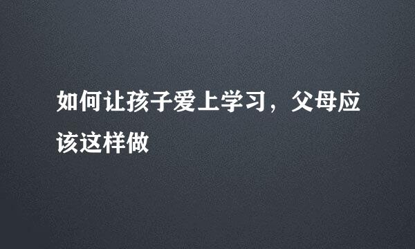如何让孩子爱上学习，父母应该这样做