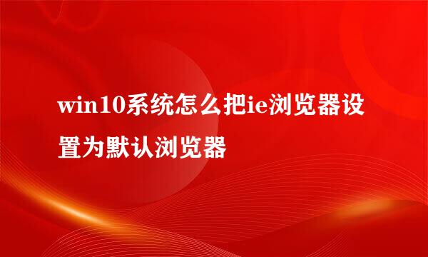 win10系统怎么把ie浏览器设置为默认浏览器
