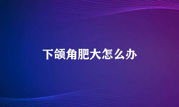 下颌角肥大怎么办