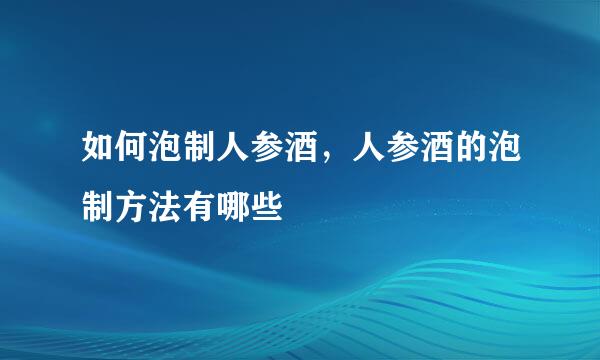如何泡制人参酒，人参酒的泡制方法有哪些