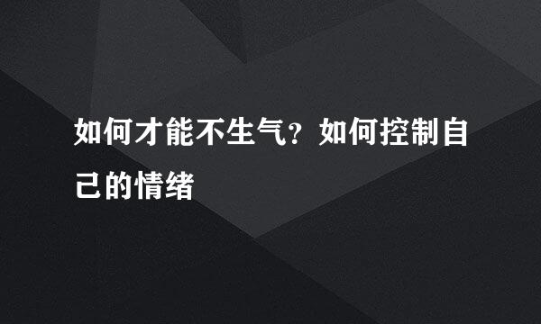 如何才能不生气？如何控制自己的情绪