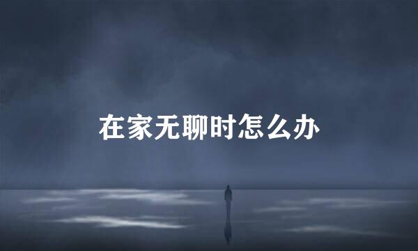 在家无聊时怎么办