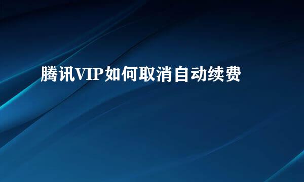 腾讯VIP如何取消自动续费