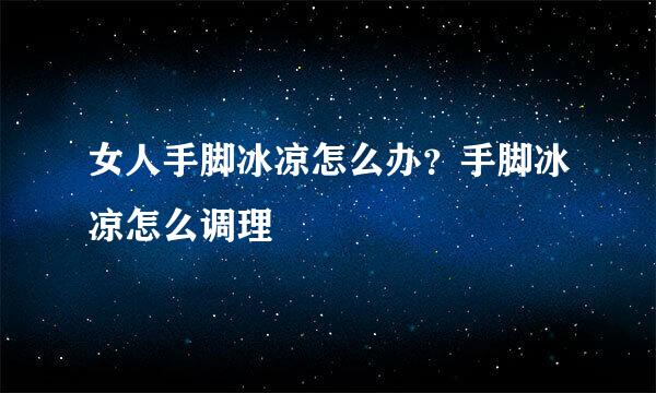 女人手脚冰凉怎么办？手脚冰凉怎么调理