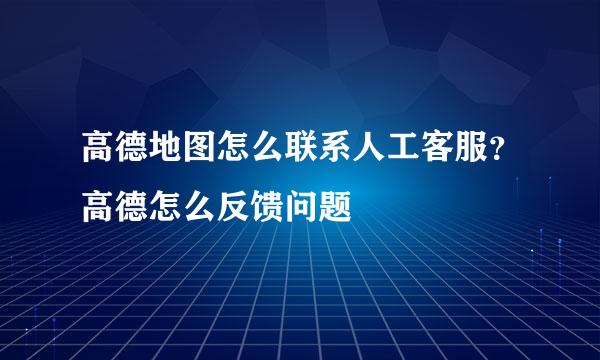 高德地图怎么联系人工客服？高德怎么反馈问题