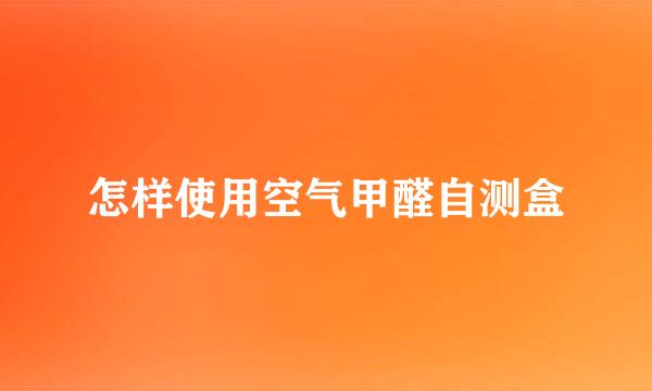 怎样使用空气甲醛自测盒