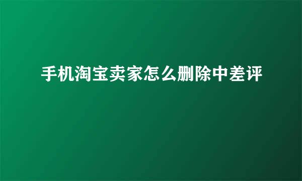 手机淘宝卖家怎么删除中差评
