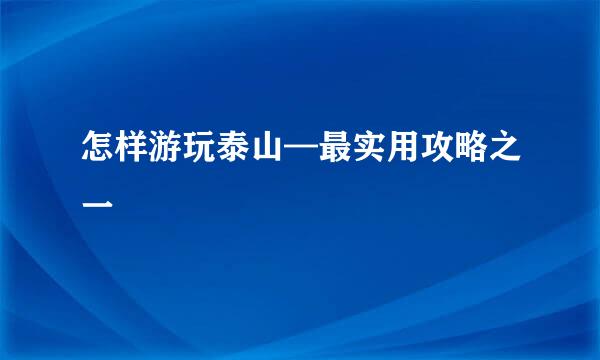 怎样游玩泰山—最实用攻略之一