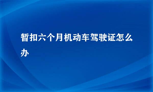 暂扣六个月机动车驾驶证怎么办