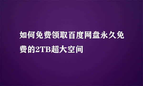 如何免费领取百度网盘永久免费的2TB超大空间
