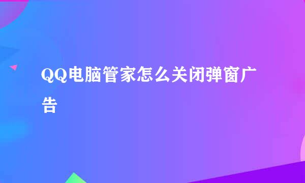 QQ电脑管家怎么关闭弹窗广告