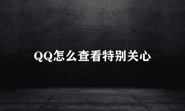 QQ怎么查看特别关心