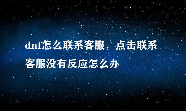 dnf怎么联系客服，点击联系客服没有反应怎么办