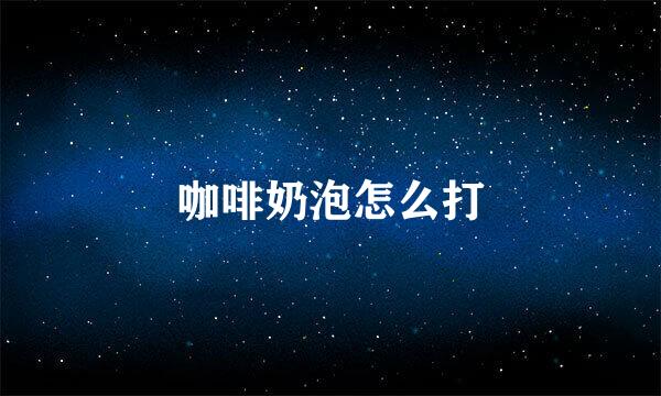 咖啡奶泡怎么打