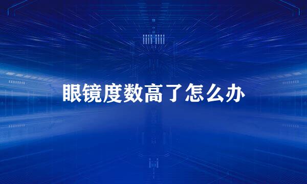 眼镜度数高了怎么办