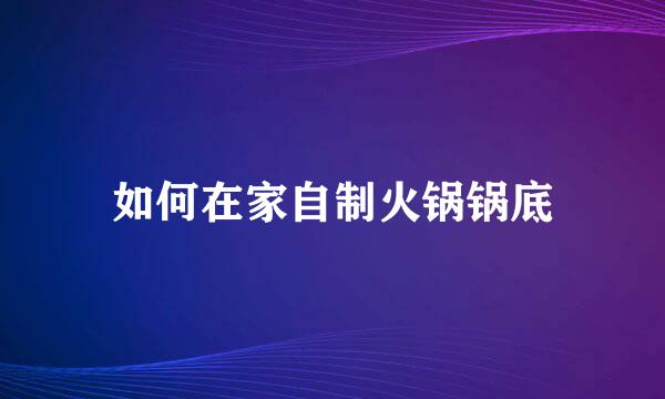 如何在家自制火锅锅底