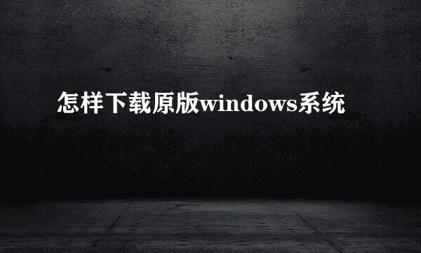 怎样下载原版windows系统