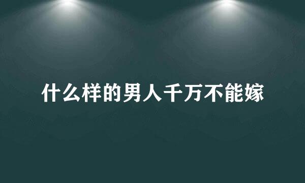 什么样的男人千万不能嫁