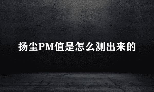 扬尘PM值是怎么测出来的