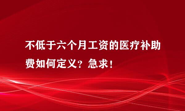 不低于六个月工资的医疗补助费如何定义？急求！