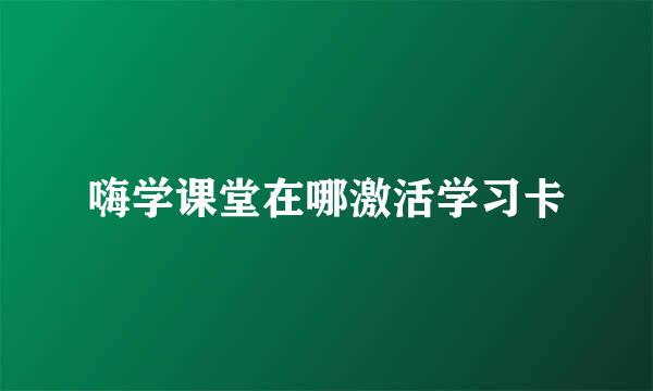 嗨学课堂在哪激活学习卡