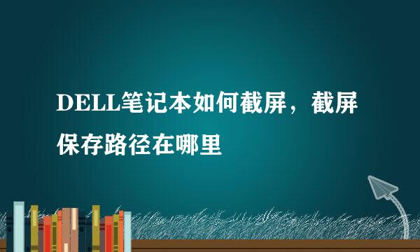 DELL笔记本如何截屏，截屏保存路径在哪里