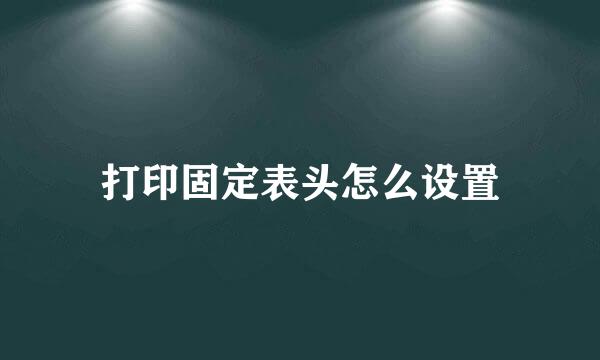 打印固定表头怎么设置