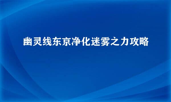 幽灵线东京净化迷雾之力攻略